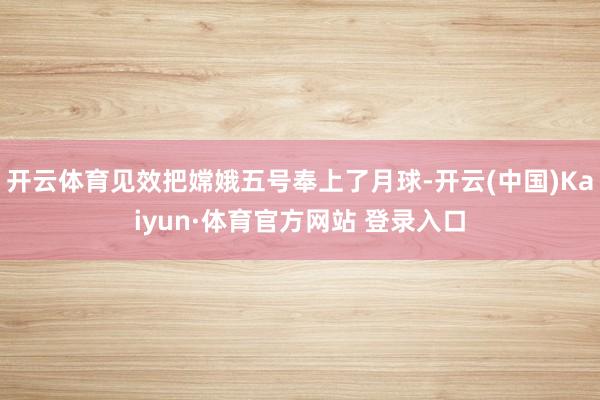 开云体育见效把嫦娥五号奉上了月球-开云(中国)Kaiyun·体育官方网站 登录入口