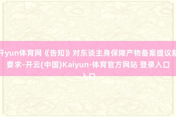 开yun体育网《告知》对东谈主身保障产物备案提议新要求-开云(中国)Kaiyun·体育官方网站 登录入口