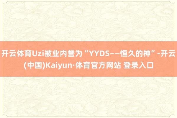 开云体育Uzi被业内誉为“YYDS——恒久的神”-开云(中国)Kaiyun·体育官方网站 登录入口