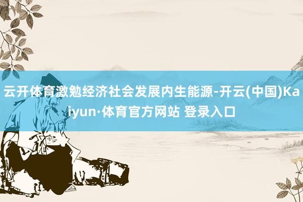 云开体育激勉经济社会发展内生能源-开云(中国)Kaiyun·体育官方网站 登录入口