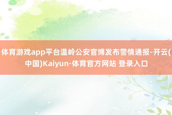 体育游戏app平台温岭公安官博发布警情通报-开云(中国)Kaiyun·体育官方网站 登录入口
