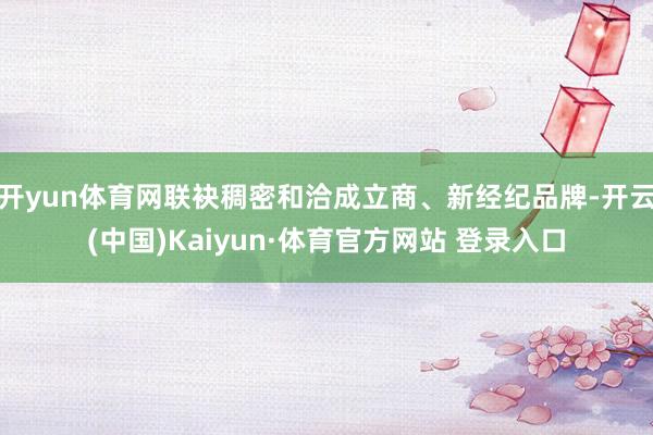 开yun体育网联袂稠密和洽成立商、新经纪品牌-开云(中国)Kaiyun·体育官方网站 登录入口
