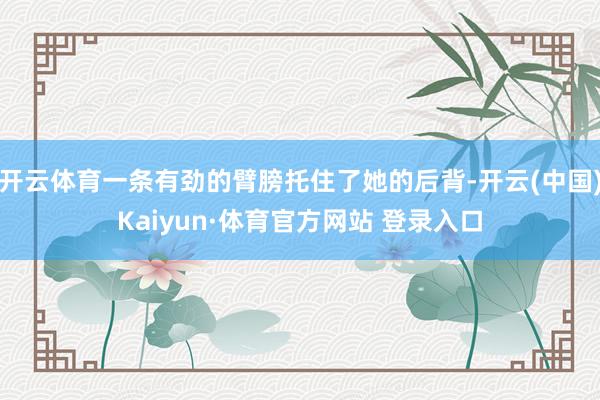 开云体育一条有劲的臂膀托住了她的后背-开云(中国)Kaiyun·体育官方网站 登录入口