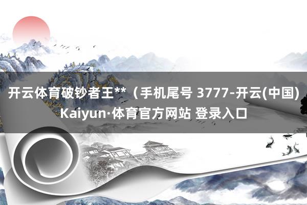 开云体育破钞者王**(手机尾号 3777-开云(中国)Kaiyun·体育官方网站 登录入口