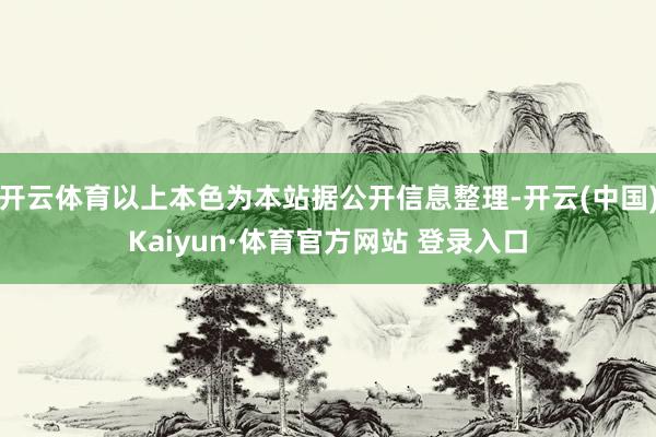 开云体育以上本色为本站据公开信息整理-开云(中国)Kaiyun·体育官方网站 登录入口