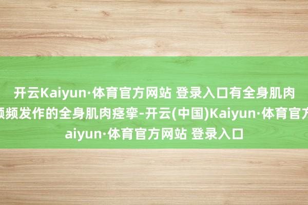 开云Kaiyun·体育官方网站 登录入口有全身肌肉捏续性强直伴频频发作的全身肌肉痉挛-开云(中国)Kaiyun·体育官方网站 登录入口