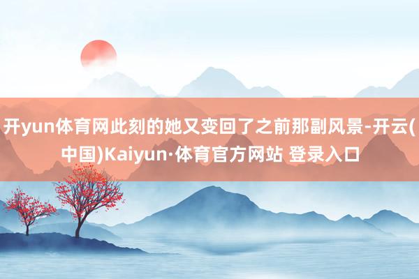 开yun体育网此刻的她又变回了之前那副风景-开云(中国)Kaiyun·体育官方网站 登录入口
