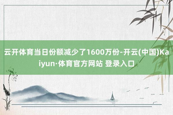 云开体育当日份额减少了1600万份-开云(中国)Kaiyun·体育官方网站 登录入口