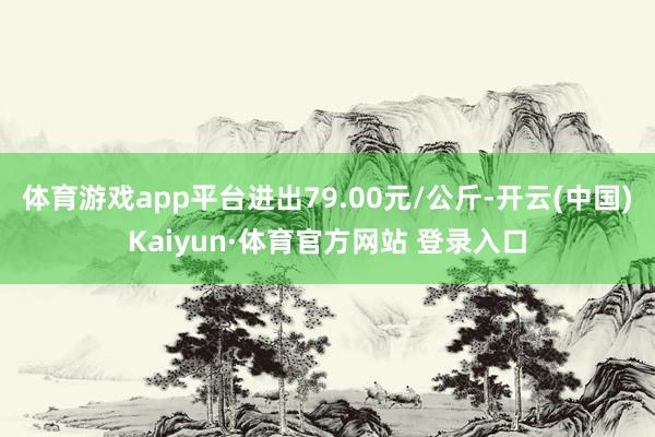 体育游戏app平台进出79.00元/公斤-开云(中国)Kaiyun·体育官方网站 登录入口