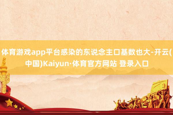 体育游戏app平台感染的东说念主口基数也大-开云(中国)Kaiyun·体育官方网站 登录入口
