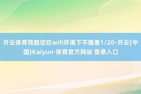 开云体育残酷您在wifi环境下不雅看1/20-开云(中国)Kaiyun·体育官方网站 登录入口