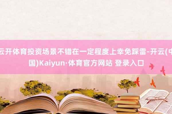 云开体育投资场景不错在一定程度上幸免踩雷-开云(中国)Kaiyun·体育官方网站 登录入口