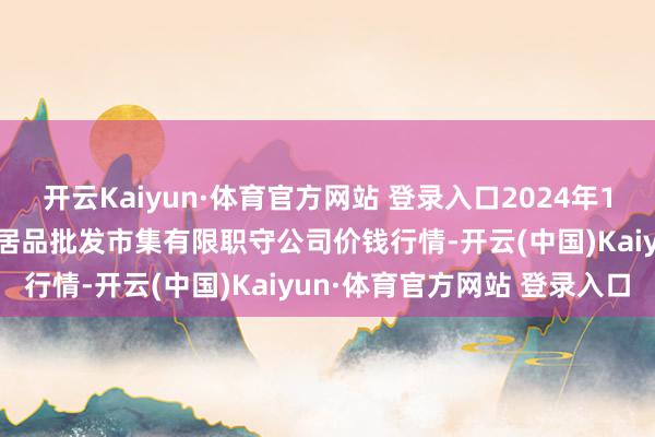 开云Kaiyun·体育官方网站 登录入口2024年11月12日临夏市富临农副居品批发市集有限职守公司价钱行情-开云(中国)Kaiyun·体育官方网站 登录入口