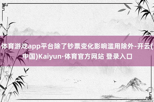 体育游戏app平台除了钞票变化影响滥用除外-开云(中国)Kaiyun·体育官方网站 登录入口