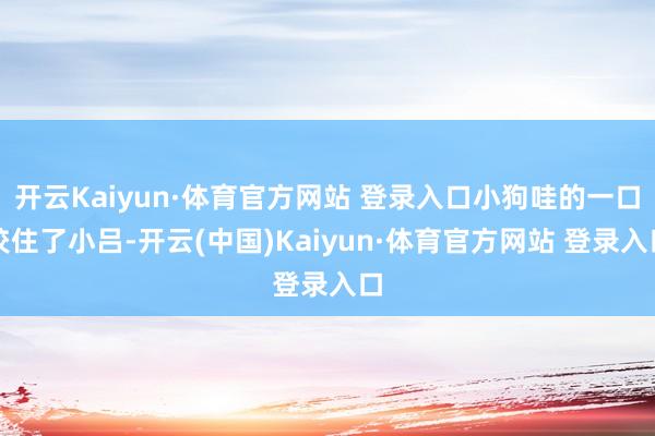 开云Kaiyun·体育官方网站 登录入口小狗哇的一口咬住了小吕-开云(中国)Kaiyun·体育官方网站 登录入口