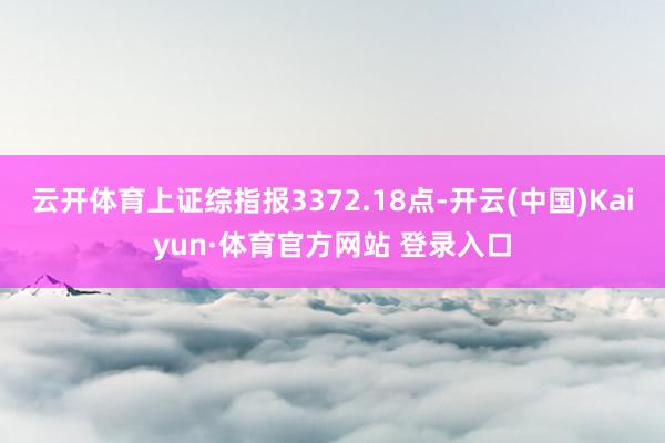 云开体育上证综指报3372.18点-开云(中国)Kaiyun·体育官方网站 登录入口