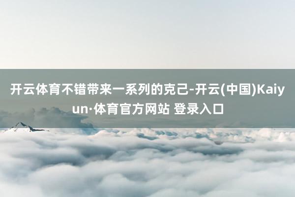 开云体育不错带来一系列的克己-开云(中国)Kaiyun·体育官方网站 登录入口