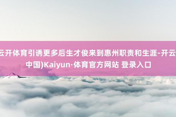 云开体育引诱更多后生才俊来到惠州职责和生涯-开云(中国)Kaiyun·体育官方网站 登录入口