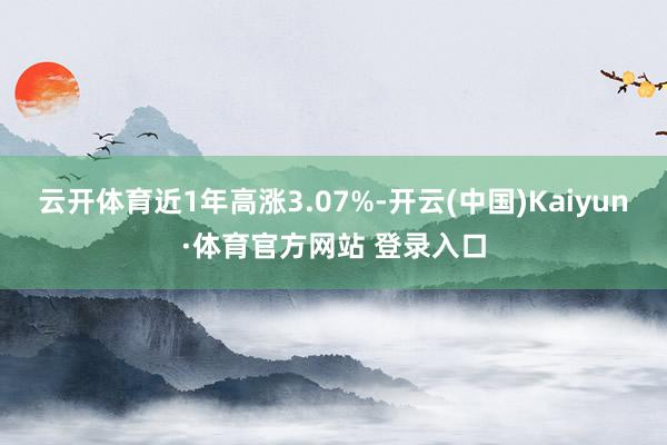 云开体育近1年高涨3.07%-开云(中国)Kaiyun·体育官方网站 登录入口