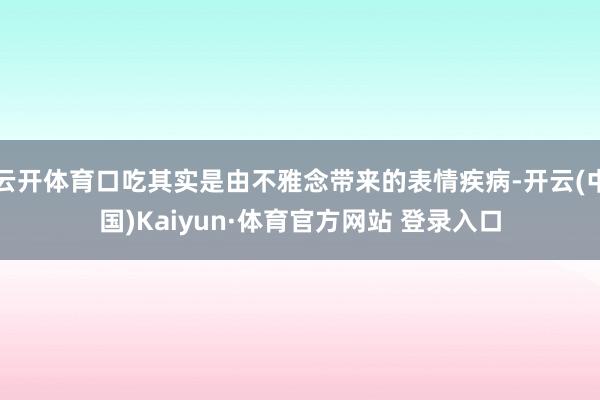云开体育口吃其实是由不雅念带来的表情疾病-开云(中国)Kaiyun·体育官方网站 登录入口