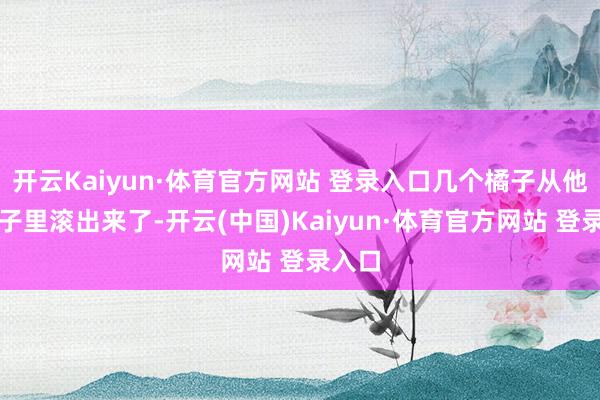 开云Kaiyun·体育官方网站 登录入口几个橘子从他的袖子里滚出来了-开云(中国)Kaiyun·体育官方网站 登录入口