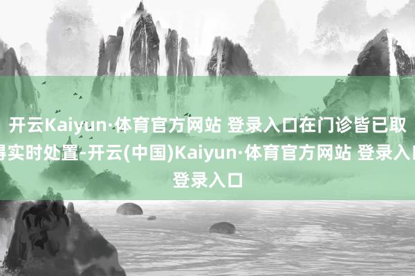 开云Kaiyun·体育官方网站 登录入口在门诊皆已取得实时处置-开云(中国)Kaiyun·体育官方网站 登录入口