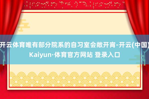 开云体育唯有部分院系的自习室会敞开宵-开云(中国)Kaiyun·体育官方网站 登录入口