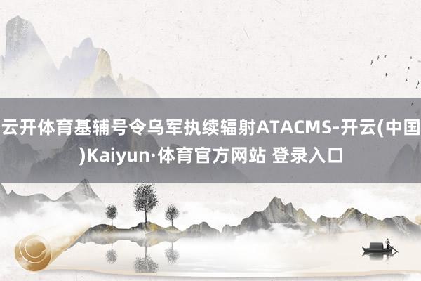 云开体育基辅号令乌军执续辐射ATACMS-开云(中国)Kaiyun·体育官方网站 登录入口