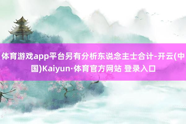 体育游戏app平台另有分析东说念主士合计-开云(中国)Kaiyun·体育官方网站 登录入口