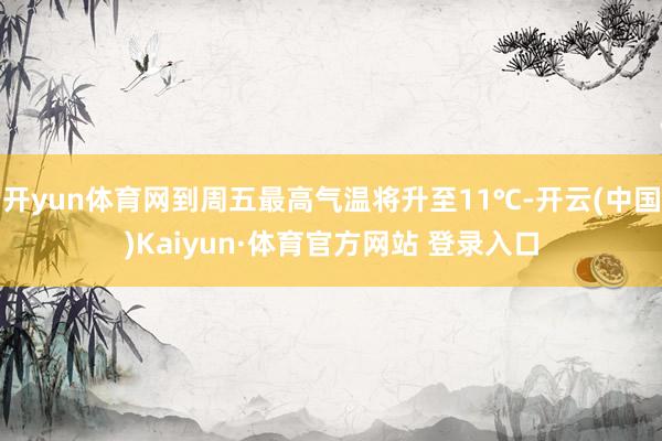 开yun体育网到周五最高气温将升至11℃-开云(中国)Kaiyun·体育官方网站 登录入口