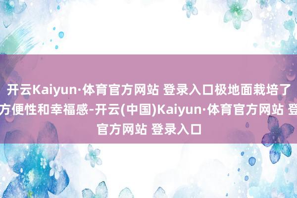 开云Kaiyun·体育官方网站 登录入口极地面栽培了使用的方便性和幸福感-开云(中国)Kaiyun·体育官方网站 登录入口