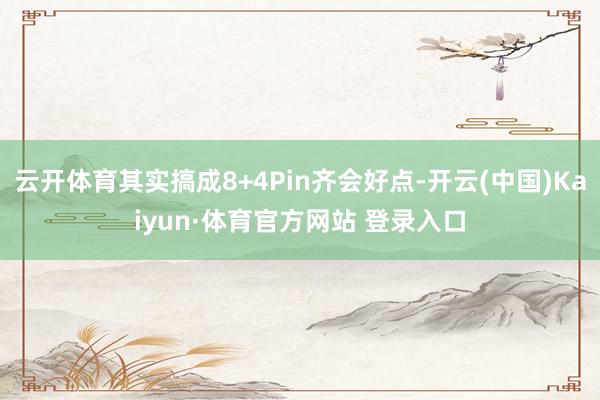 云开体育其实搞成8+4Pin齐会好点-开云(中国)Kaiyun·体育官方网站 登录入口