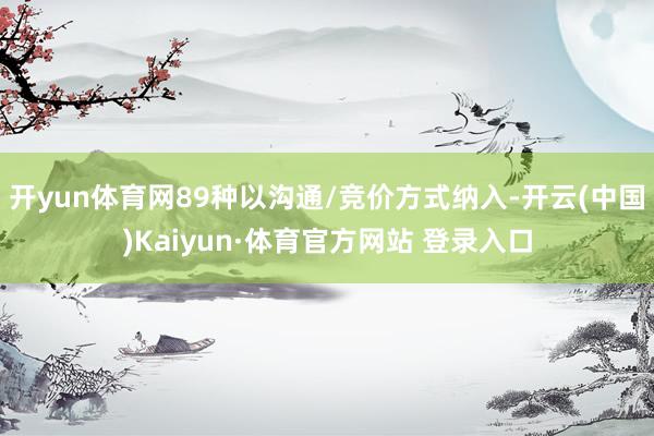 开yun体育网89种以沟通/竞价方式纳入-开云(中国)Kaiyun·体育官方网站 登录入口