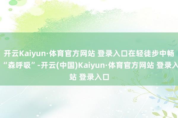 开云Kaiyun·体育官方网站 登录入口在轻徒步中畅快 “森呼吸”-开云(中国)Kaiyun·体育官方网站 登录入口