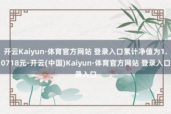 开云Kaiyun·体育官方网站 登录入口累计净值为1.0718元-开云(中国)Kaiyun·体育官方网站 登录入口