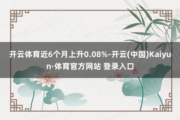 开云体育近6个月上升0.08%-开云(中国)Kaiyun·体育官方网站 登录入口