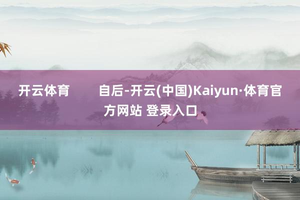 开云体育 自后-开云(中国)Kaiyun·体育官方网站 登录入口