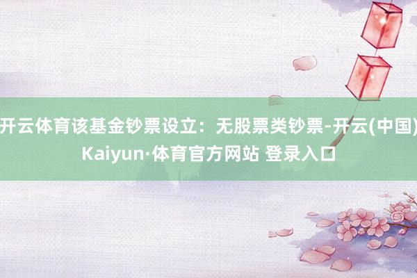 开云体育该基金钞票设立：无股票类钞票-开云(中国)Kaiyun·体育官方网站 登录入口