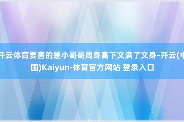 开云体育要害的是小哥哥周身高下文满了文身-开云(中国)Kaiyun·体育官方网站 登录入口