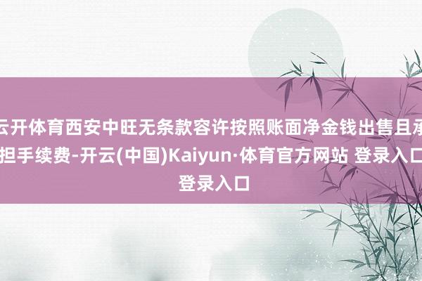 云开体育西安中旺无条款容许按照账面净金钱出售且承担手续费-开云(中国)Kaiyun·体育官方网站 登录入口