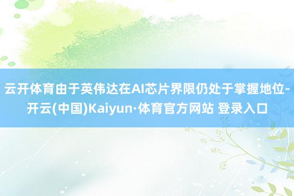 云开体育　　由于英伟达在AI芯片界限仍处于掌握地位-开云(中国)Kaiyun·体育官方网站 登录入口