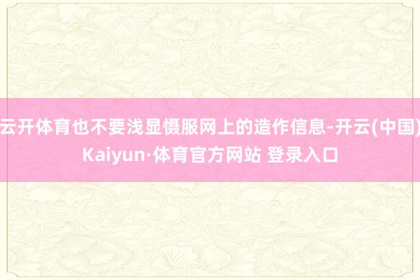 云开体育也不要浅显慑服网上的造作信息-开云(中国)Kaiyun·体育官方网站 登录入口