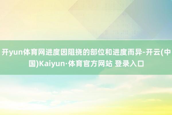 开yun体育网进度因阻挠的部位和进度而异-开云(中国)Kaiyun·体育官方网站 登录入口