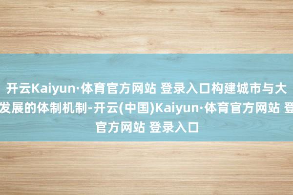 开云Kaiyun·体育官方网站 登录入口构建城市与大学会通发展的体制机制-开云(中国)Kaiyun·体育官方网站 登录入口