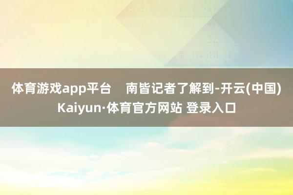 体育游戏app平台    南皆记者了解到-开云(中国)Kaiyun·体育官方网站 登录入口