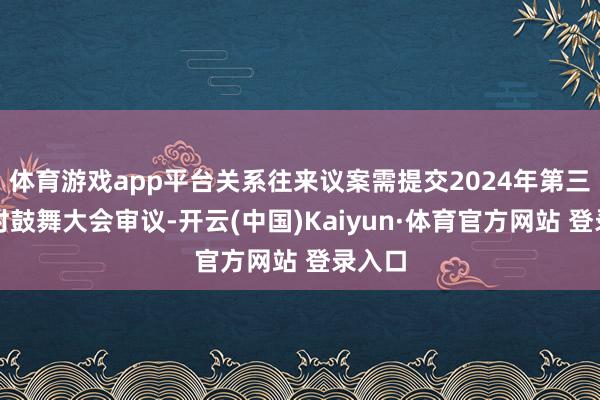 体育游戏app平台关系往来议案需提交2024年第三次临时鼓舞大会审议-开云(中国)Kaiyun·体育官方网站 登录入口