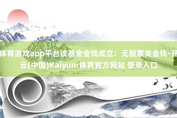 体育游戏app平台该基金金钱成立：无股票类金钱-开云(中国)Kaiyun·体育官方网站 登录入口