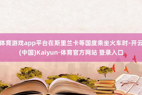 体育游戏app平台在斯里兰卡等国度乘坐火车时-开云(中国)Kaiyun·体育官方网站 登录入口