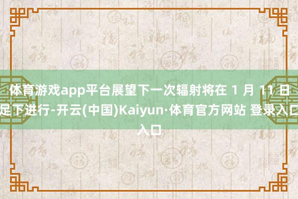 体育游戏app平台展望下一次辐射将在 1 月 11 日足下进行-开云(中国)Kaiyun·体育官方网站 登录入口