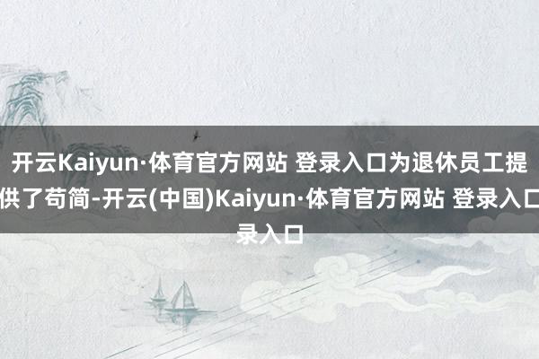 开云Kaiyun·体育官方网站 登录入口为退休员工提供了苟简-开云(中国)Kaiyun·体育官方网站 登录入口